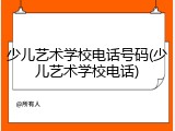 少儿艺术学校电话号码(少儿艺术学校电话)