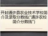 开封通许县农业技术学校简介及录取分数线("通许农校简介分数线")