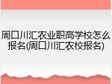 周口川汇农业职高学校怎么报名(周口川汇农校报名)