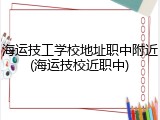 海运技工学校地址职中附近(海运技校近职中)
