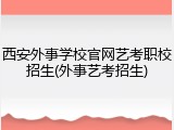 西安外事学校官网艺考职校招生(外事艺考招生)