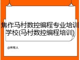 焦作马村数控编程专业培训学校(马村数控编程培训)