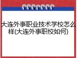 大连外事职业技术学校怎么样(大连外事职校如何)