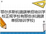 鄂尔多斯杭锦旗单招培训学校正规学校有那些(杭锦旗单招培训学校)