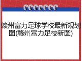 赣州富力足球学校最新规划图(赣州富力足校新图)