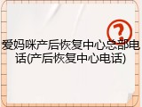 爱妈咪产后恢复中心总部电话(产后恢复中心电话)