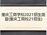 重庆工商学校2021招生简章(重庆工商校21招生)