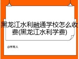 黑龙江水利融通学校怎么收费(黑龙江水利学费)