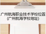 广州航海职业技术学校位置(广州航海学校地址)