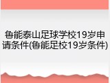 鲁能泰山足球学校19岁申请条件(鲁能足校19岁条件)