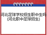 河北足球学校招生职中生吗(河北职中足球招生)