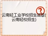 云南轻工业学校招生简章(云南轻校招生)