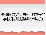 杭州服装设计专业比较好的学校(杭州服装设计名校)