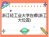 浙江轻工业大学在哪(浙工大位置)