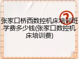 张家口桥西数控机床培训班学费多少钱(张家口数控机床培训费)