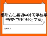 郴州安仁县初中补习学校学费(安仁初中补习学费)