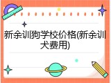 新余训狗学校价格(新余训犬费用)
