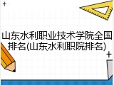 山东水利职业技术学院全国排名(山东水利职院排名)
