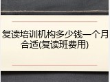 复读培训机构多少钱一个月合适(复读班费用)