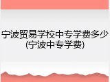 宁波贸易学校中专学费多少(宁波中专学费)