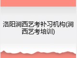 洛阳涧西艺考补习机构(涧西艺考培训)
