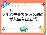 女生跨专业考研怎么选(跨考女生专业选择)