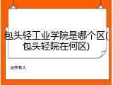 包头轻工业学院是哪个区(包头轻院在何区)