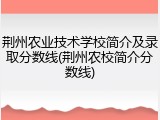 荆州农业技术学校简介及录取分数线(荆州农校简介分数线)