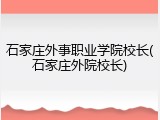 石家庄外事职业学院校长(石家庄外院校长)