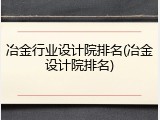 冶金行业设计院排名(冶金设计院排名)