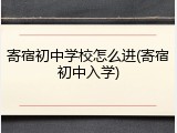 寄宿初中学校怎么进(寄宿初中入学)