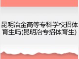 昆明冶金高等专科学校招体育生吗(昆明冶专招体育生)