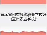 宣城宣州有哪些农业学校好(宣州农业学校)