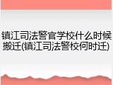 镇江司法警官学校什么时候搬迁(镇江司法警校何时迁)
