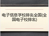 电子信息学校排名全国(全国电子校排名)
