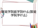 服装学院能学到什么(服装学院学什么)