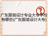 广东服装设计专业大专学校有哪些(广东服装设计大专)