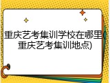 重庆艺考集训学校在哪里(重庆艺考集训地点)