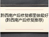 黔西南产后修复哪里做最好(黔西南产后修复推荐)