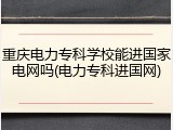 重庆电力专科学校能进国家电网吗(电力专科进国网)