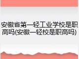 安徽省第一轻工业学校是职高吗(安徽一轻校是职高吗)
