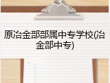 原冶金部部属中专学校(冶金部中专)