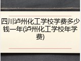 四川泸州化工学校学费多少钱一年(泸州化工学校年学费)