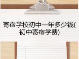 寄宿学校初中一年多少钱(初中寄宿学费)