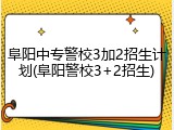 阜阳中专警校3加2招生计划(阜阳警校3+2招生)