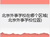 北京外事学校在哪个区域(北京外事学校位置)