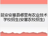 延安安塞县哪里有农业技术学校招生(安塞农校招生)
