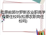 松原前郭尔罗斯农业职高学校要住校吗(松原农职高住校吗)