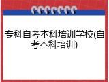 专科自考本科培训学校(自考本科培训)