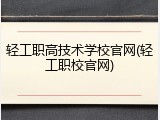 轻工职高技术学校官网(轻工职校官网)